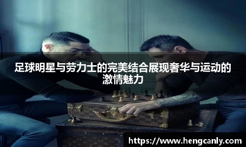 足球明星与劳力士的完美结合展现奢华与运动的激情魅力