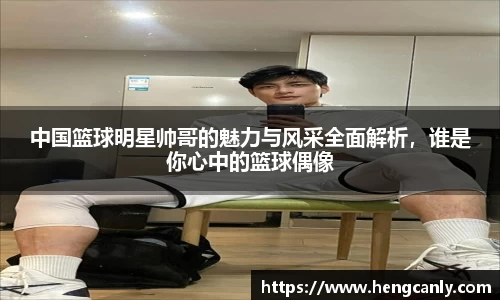 中国篮球明星帅哥的魅力与风采全面解析，谁是你心中的篮球偶像