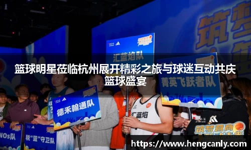 篮球明星莅临杭州展开精彩之旅与球迷互动共庆篮球盛宴